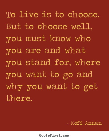 To live is to choose. but to choose well, you must know who you.. Kofi Annan  life quotes