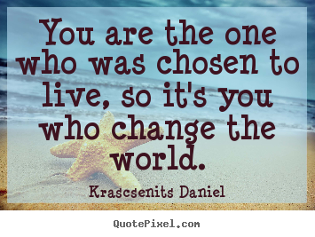 You are the one who was chosen to live, so it's you who change.. Krascsenits Daniel popular life quotes