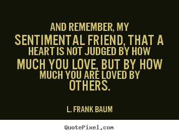 And remember, my sentimental friend, that a heart is not.. L. Frank Baum top life quotes