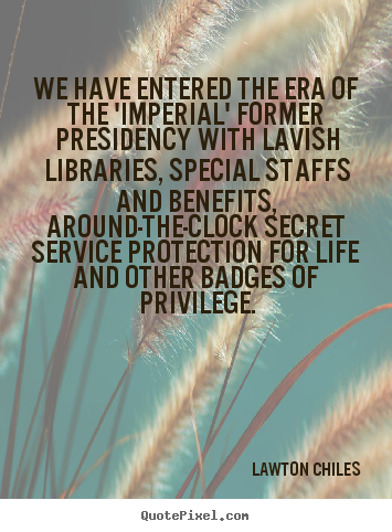 We have entered the era of the 'imperial' former presidency with lavish.. Lawton Chiles great life quotes