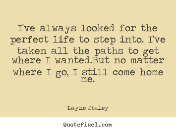 Quote about life - I've always looked for the perfect life to..