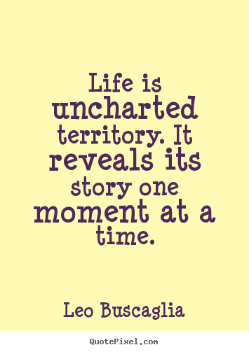 Quotes about life - Life is uncharted territory. it reveals its story one moment..