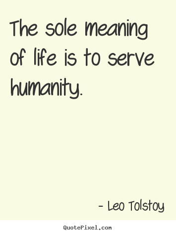 The sole meaning of life is to serve humanity. Leo Tolstoy  life quote