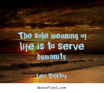 The sole meaning of life is to serve humanity. Leo Tolstoy great life quote