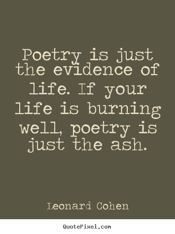 Poetry is just the evidence of life. if your life is burning.. Leonard Cohen top life quotes