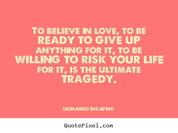 Quotes about life - To believe in love, to be ready to give up anything for it, to be..