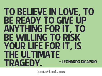 Life quotes - To believe in love, to be ready to give up anything for it, to..