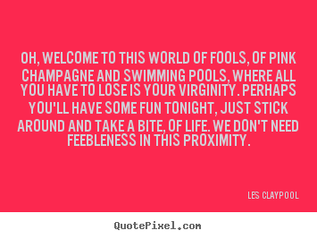 Life quote - Oh, welcome to this world of fools, of pink champagne and swimming pools,..