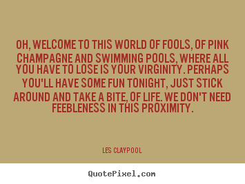 Quotes about life - Oh, welcome to this world of fools, of pink champagne..