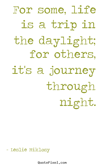 Quote about life - For some, life is a trip in the daylight; for others, it's a journey..