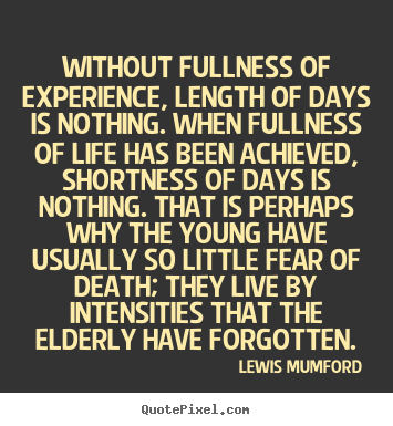 Without fullness of experience, length of days is nothing... Lewis Mumford top life quotes