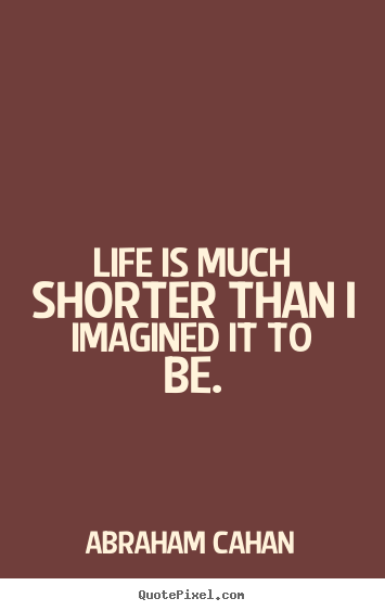 Abraham Cahan picture quotes - Life is much shorter than i imagined it to be. - Life quotes