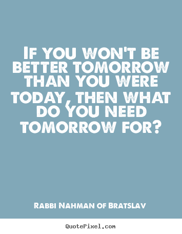 Rabbi Nahman Of Bratslav picture quotes - If you won't be better tomorrow than you were today, then what do.. - Life quotes