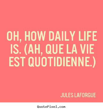 Quotes about life - Oh, how daily life is. (ah, que la vie est..