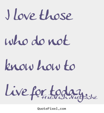 Diy photo quote about life - I love those who do not know how to live for today.