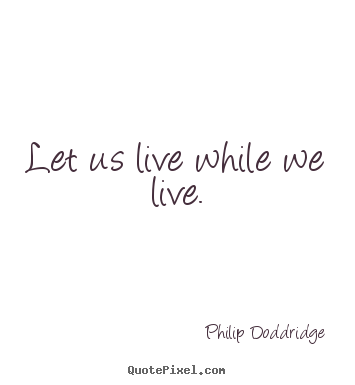 Make custom picture quotes about life - Let us live while we live.