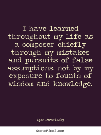 Life quotes - I have learned throughout my life as a composer chiefly through..