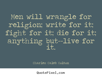 Charles Caleb Colton picture quote - Men will wrangle for religion; write for it; fight.. - Life quote