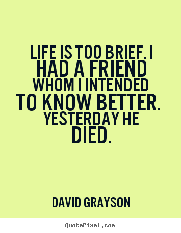 Life quotes - Life is too brief. i had a friend whom i intended to know..