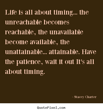 Stacey Charter poster quotes - Life is all about timing... the unreachable becomes reachable, the unavailable.. - Life quotes