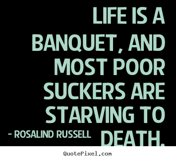 Life is a banquet, and most poor suckers are starving.. Rosalind Russell popular life quotes
