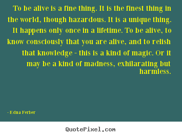 Life quotes - To be alive is a fine thing. it is the finest thing..
