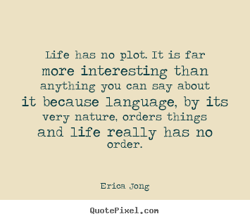 Quote about life - Life has no plot. it is far more interesting than anything..