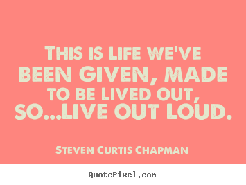 Steven Curtis Chapman poster quotes - This is life we've been given, made to be lived out,.. - Life quotes