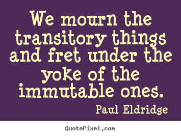 Paul Eldridge picture quote - We mourn the transitory things and fret under the yoke of.. - Life quotes