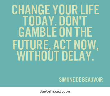 Simone De Beauvoir poster quote - Change your life today. don't gamble on the future,.. - Life quote
