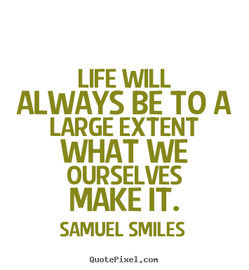 Life sayings - Life will always be to a large extent what we ourselves make it.