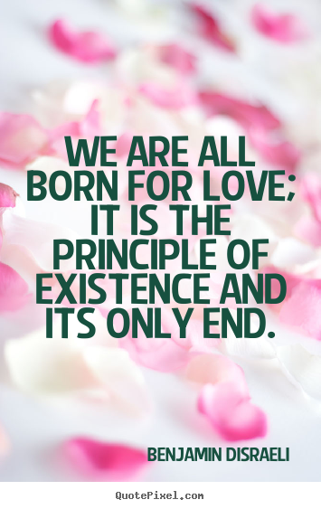 Benjamin Disraeli picture quotes - We are all born for love; it is the principle of existence.. - Life quotes