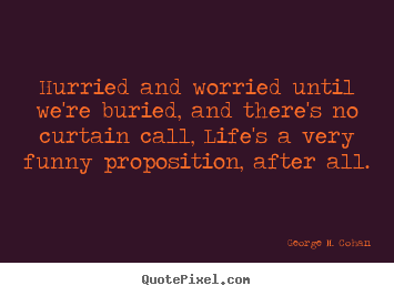 Life quotes - Hurried and worried until we're buried, and there's..