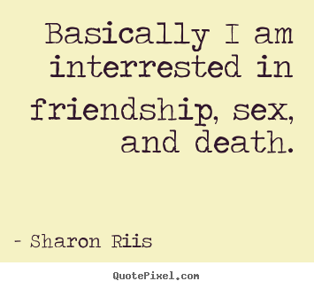 Life quotes - Basically i am interrested in friendship, sex, and death.