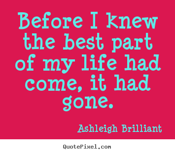 Before i knew the best part of my life had come, it.. Ashleigh Brilliant top life quotes