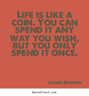 Quote about life - Life is like a coin. you can spend it any way you wish,..
