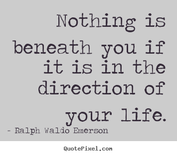 Life quote - Nothing is beneath you if it is in the direction of your life.