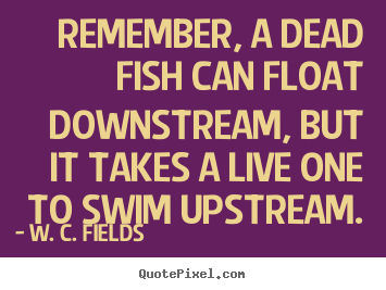 Life quotes - Remember, a dead fish can float downstream, but it takes..