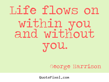 George Harrison picture quotes - Life flows on within you and without you. - Life quotes