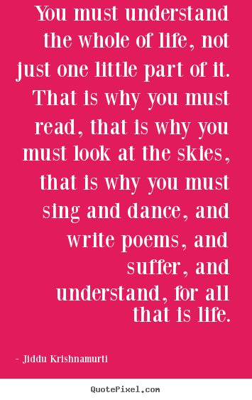 Life quotes - You must understand the whole of life, not just one..