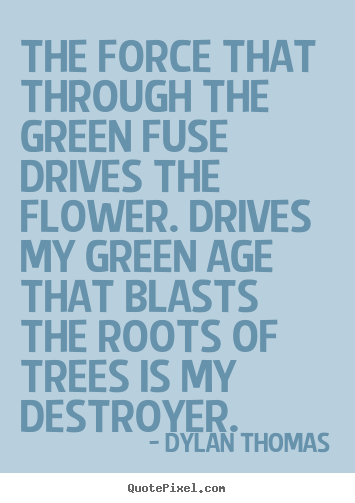 The force that through the green fuse drives the flower. drives.. Dylan Thomas popular life quotes