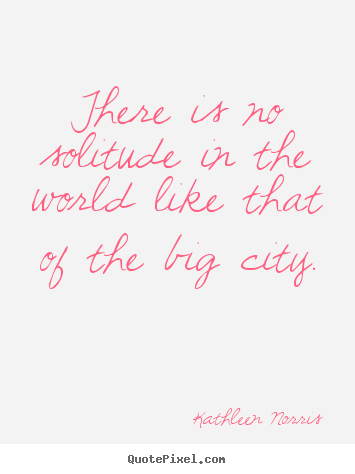 There is no solitude in the world like that of the big city. Kathleen Norris popular life quotes