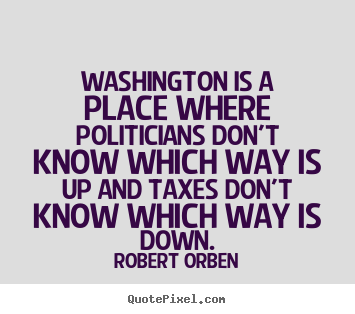 Life sayings - Washington is a place where politicians don't..