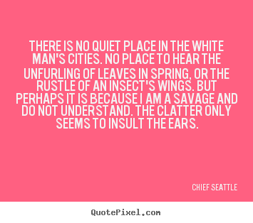 Life quotes - There is no quiet place in the white man's cities...