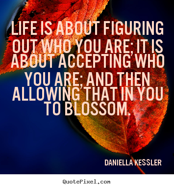 Life sayings - Life is about figuring out who you are; it is about accepting who you..