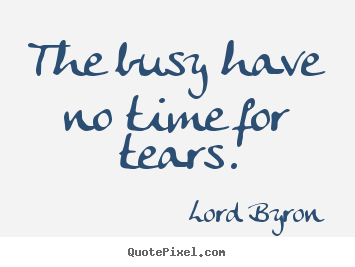 Life quote - The busy have no time for tears.