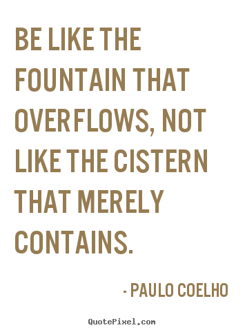 Customize image quotes about life - Be like the fountain that overflows, not like the cistern..
