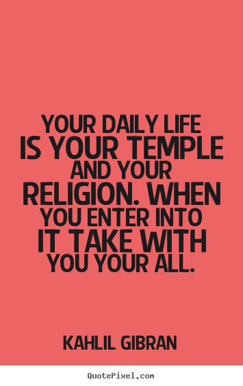 Your daily life is your temple and your religion... Kahlil Gibran  life quotes