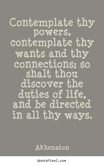 Life quote - Contemplate thy powers, contemplate thy wants and thy connections;..