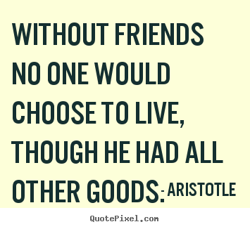 Life quotes - Without friends no one would choose to live, though..